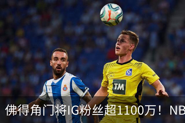 佛得角门将IG粉丝超1100万！NBA千万粉丝球员仅12人 第一已过亿！